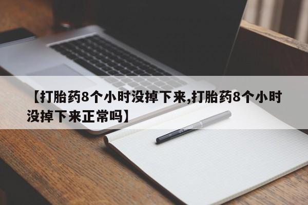 堕胎药网上购买【打胎药8个小时没掉下来,打胎药8个小时没掉下来正常吗】