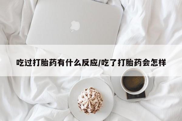 堕胎药网上购买吃过打胎药有什么反应/吃了打胎药会怎样