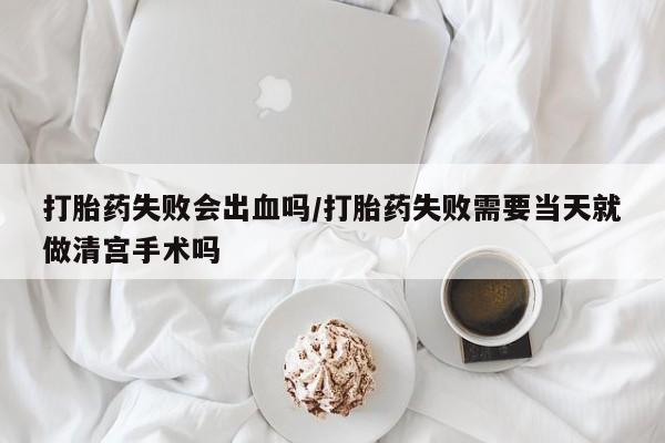 堕胎药网上购买打胎药失败会出血吗/打胎药失败需要当天就做清宫手术吗