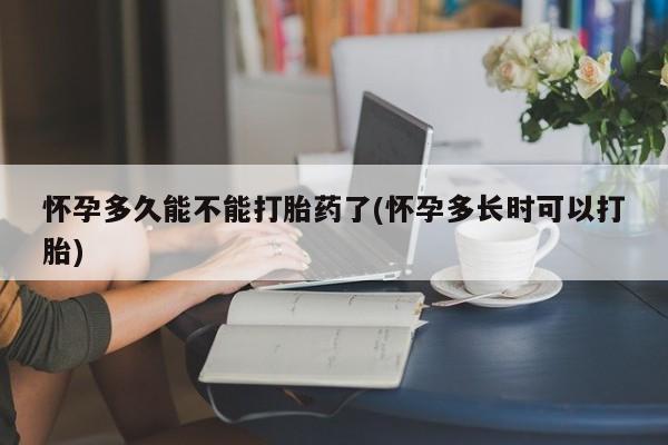 堕胎药网上购买怀孕多久能不能打胎药了(怀孕多长时可以打胎)