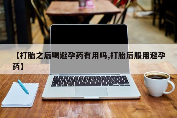 堕胎药网上购买【打胎之后喝避孕药有用吗,打胎后服用避孕药】