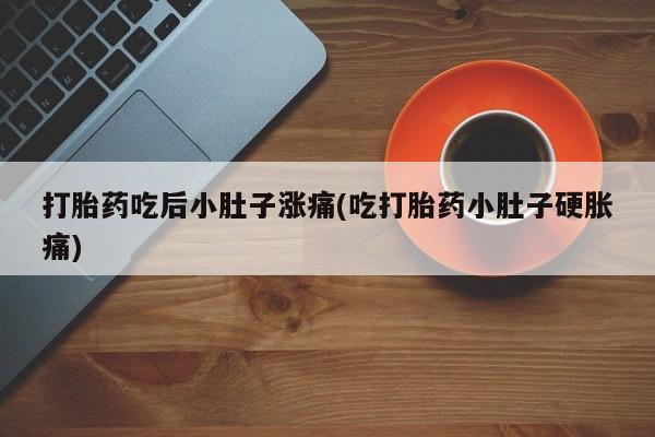 堕胎药网上购买打胎药吃后小肚子涨痛(吃打胎药小肚子硬胀痛)