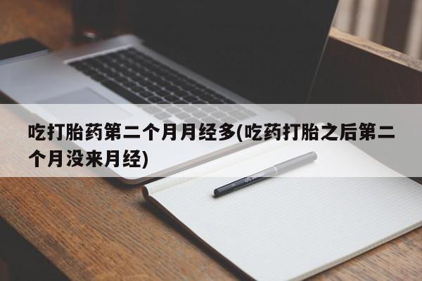 堕胎药网上购买吃打胎药第二个月月经多(吃药打胎之后第二个月没来月经)