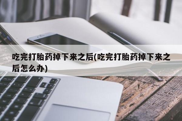 堕胎药网上购买吃完打胎药掉下来之后(吃完打胎药掉下来之后怎么办)