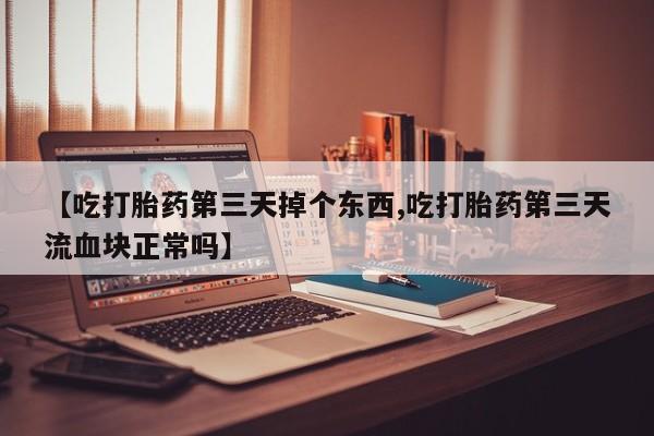 堕胎药网上购买【吃打胎药第三天掉个东西,吃打胎药第三天流血块正常吗】
