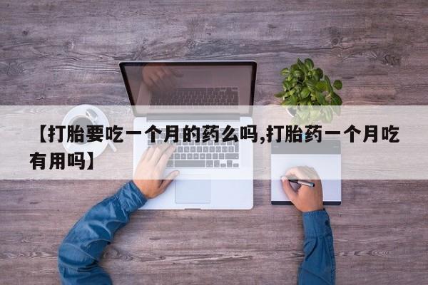 堕胎药网上购买【打胎要吃一个月的药么吗,打胎药一个月吃有用吗】