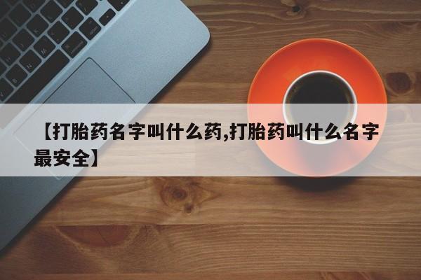 堕胎药网上购买【打胎药名字叫什么药,打胎药叫什么名字 最安全】