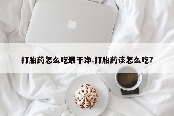 堕胎药网上购买打胎药怎么吃最干净.打胎药该怎么吃？