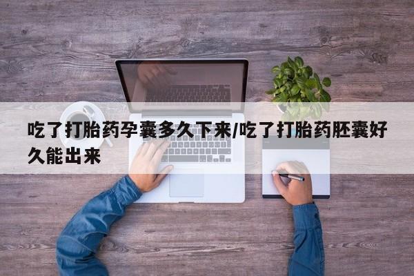 堕胎药网上购买吃了打胎药孕囊多久下来/吃了打胎药胚囊好久能出来
