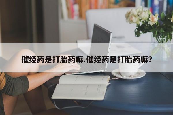 堕胎药网上购买催经药是打胎药嘛.催经药是打胎药嘛？
