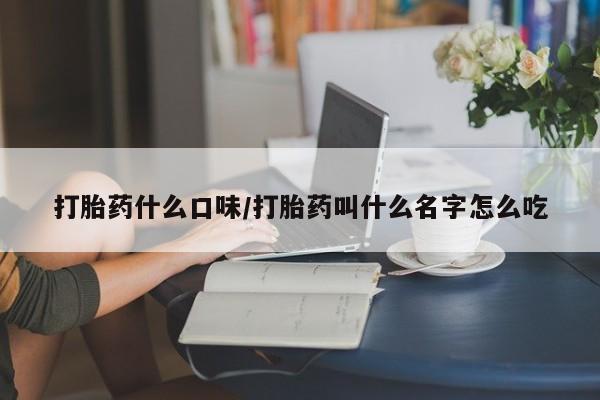 堕胎药网上购买打胎药什么口味/打胎药叫什么名字怎么吃