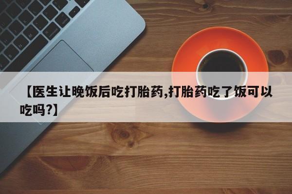 堕胎药网上购买【医生让晚饭后吃打胎药,打胎药吃了饭可以吃吗?】
