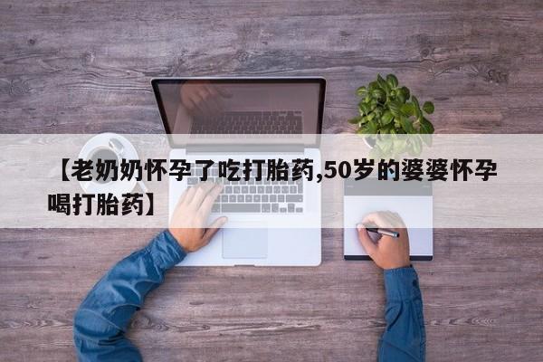堕胎药网上购买【老奶奶怀孕了吃打胎药,50岁的婆婆怀孕喝打胎药】