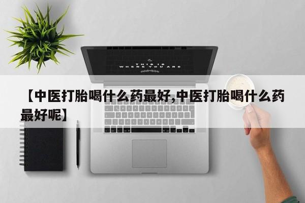 堕胎药网上购买【中医打胎喝什么药最好,中医打胎喝什么药最好呢】