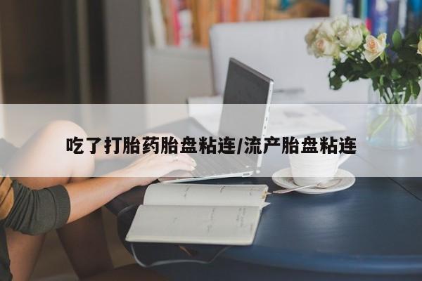 堕胎药网上购买吃了打胎药胎盘粘连/流产胎盘粘连