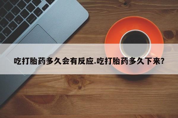 堕胎药网上购买吃打胎药多久会有反应.吃打胎药多久下来？