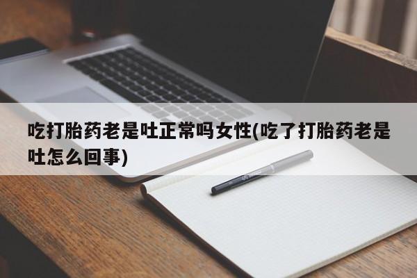 堕胎药网上购买吃打胎药老是吐正常吗女性(吃了打胎药老是吐怎么回事)