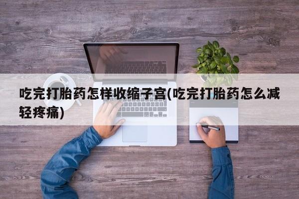 堕胎药网上购买吃完打胎药怎样收缩子宫(吃完打胎药怎么减轻疼痛)