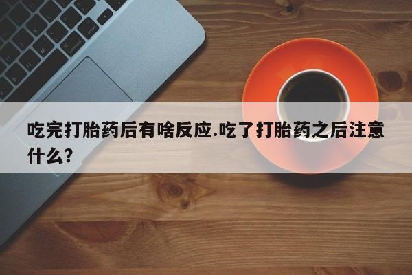 堕胎药网上购买吃完打胎药后有啥反应.吃了打胎药之后注意什么？