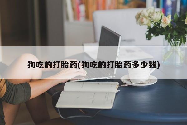 堕胎药网上购买狗吃的打胎药(狗吃的打胎药多少钱)