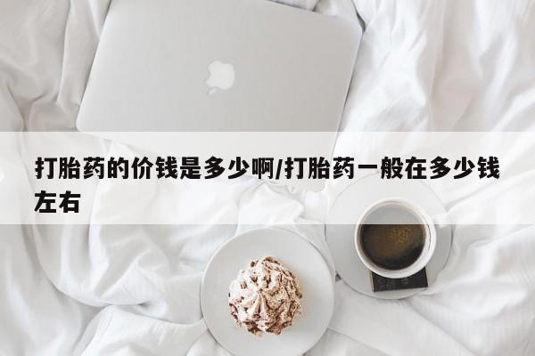 堕胎药网上购买打胎药的价钱是多少啊/打胎药一般在多少钱左右