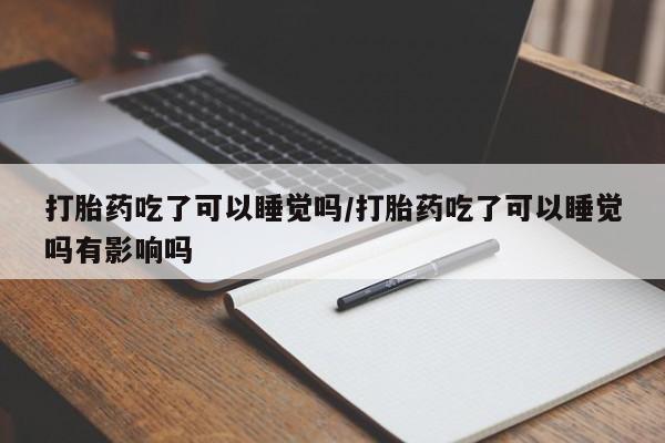 堕胎药网上购买打胎药吃了可以睡觉吗/打胎药吃了可以睡觉吗有影响吗