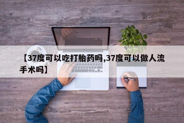 堕胎药网上购买【37度可以吃打胎药吗,37度可以做人流手术吗】