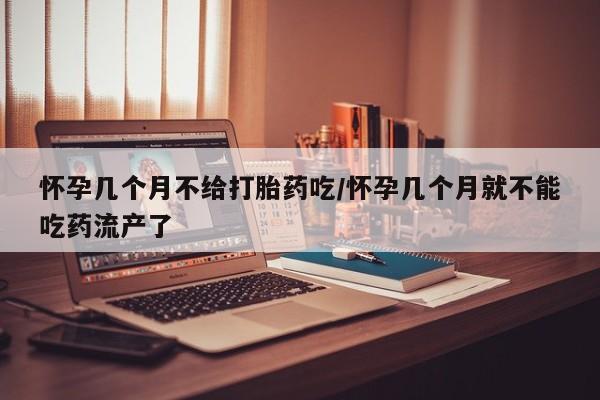 堕胎药网上购买怀孕几个月不给打胎药吃/怀孕几个月就不能吃药流产了