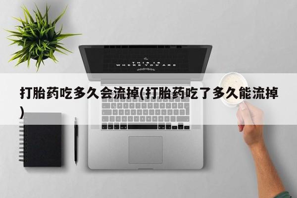 堕胎药网上购买打胎药吃多久会流掉(打胎药吃了多久能流掉)