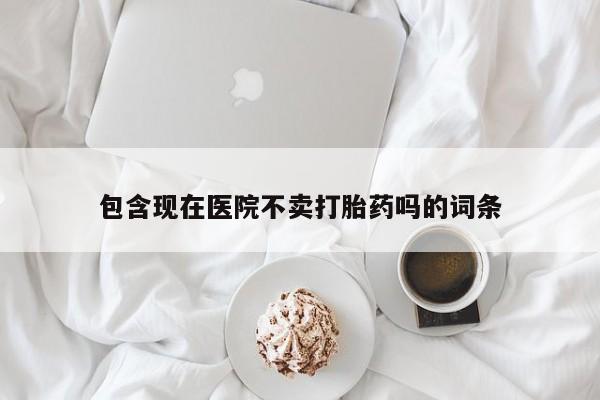 堕胎药网上购买包含现在医院不卖打胎药吗的词条