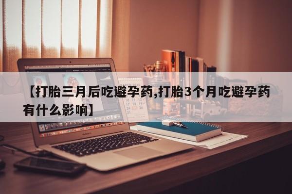堕胎药网上购买【打胎三月后吃避孕药,打胎3个月吃避孕药有什么影响】