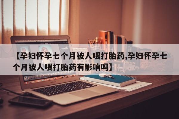堕胎药网上购买【孕妇怀孕七个月被人喂打胎药,孕妇怀孕七个月被人喂打胎药有影响吗】