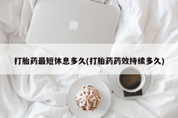 堕胎药网上购买打胎药最短休息多久(打胎药药效持续多久)