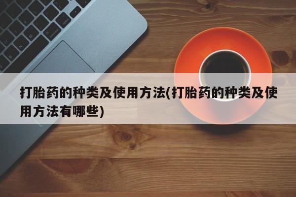 堕胎药网上购买打胎药的种类及使用方法(打胎药的种类及使用方法有哪些)