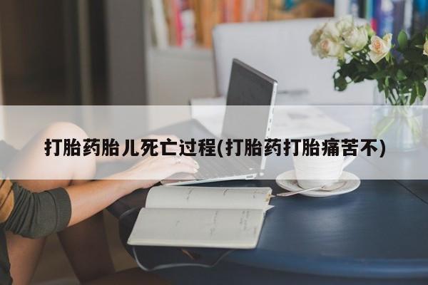 堕胎药网上购买打胎药胎儿死亡过程(打胎药打胎痛苦不)