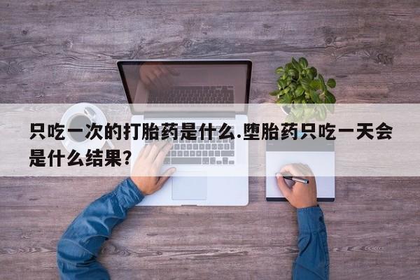 堕胎药网上购买只吃一次的打胎药是什么.堕胎药只吃一天会是什么结果？
