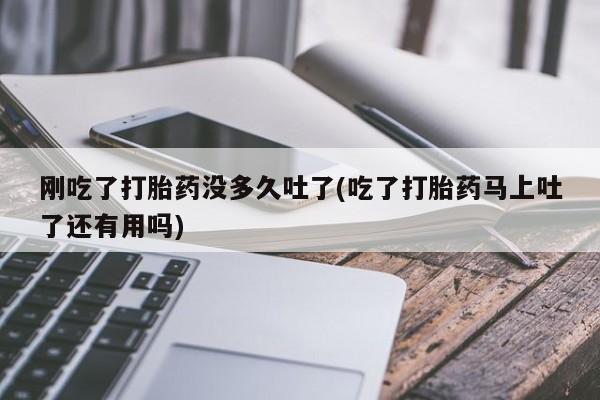 堕胎药网上购买刚吃了打胎药没多久吐了(吃了打胎药马上吐了还有用吗)