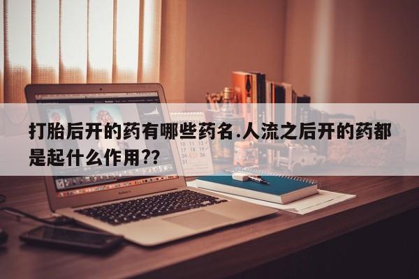 堕胎药网上购买打胎后开的药有哪些药名.人流之后开的药都是起什么作用?？
