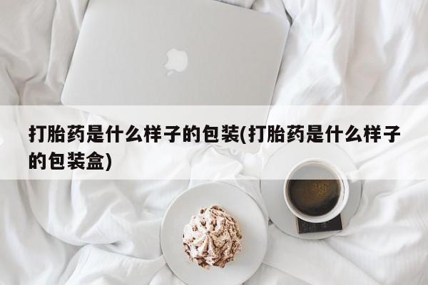 堕胎药网上购买打胎药是什么样子的包装(打胎药是什么样子的包装盒)