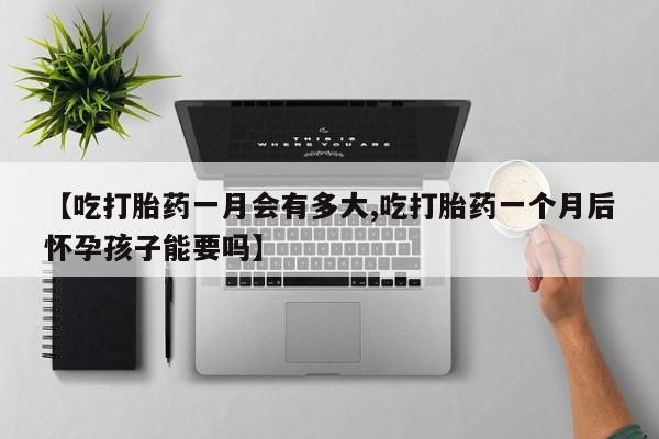 堕胎药网上购买【吃打胎药一月会有多大,吃打胎药一个月后怀孕孩子能要吗】