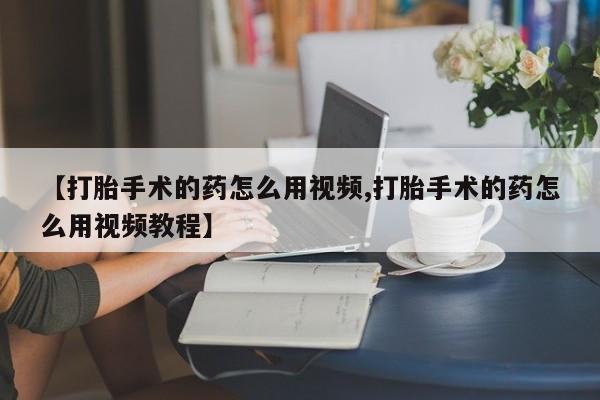 堕胎药网上购买【打胎手术的药怎么用视频,打胎手术的药怎么用视频教程】