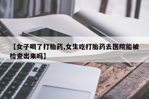 堕胎药网上购买【女子喝了打胎药,女生吃打胎药去医院能被检查出来吗】
