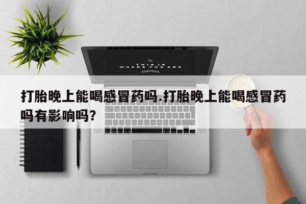 堕胎药网上购买打胎晚上能喝感冒药吗.打胎晚上能喝感冒药吗有影响吗？