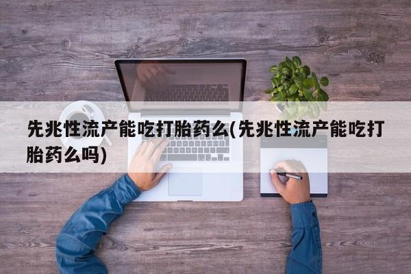 堕胎药网上购买先兆性流产能吃打胎药么(先兆性流产能吃打胎药么吗)