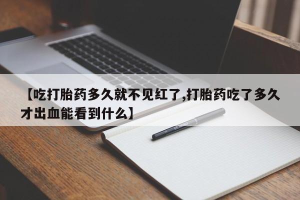 堕胎药网上购买【吃打胎药多久就不见红了,打胎药吃了多久才出血能看到什么】