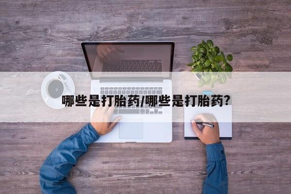 堕胎药网上购买哪些是打胎药/哪些是打胎药?