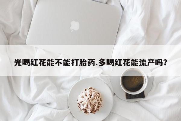堕胎药网上购买光喝红花能不能打胎药.多喝红花能流产吗？
