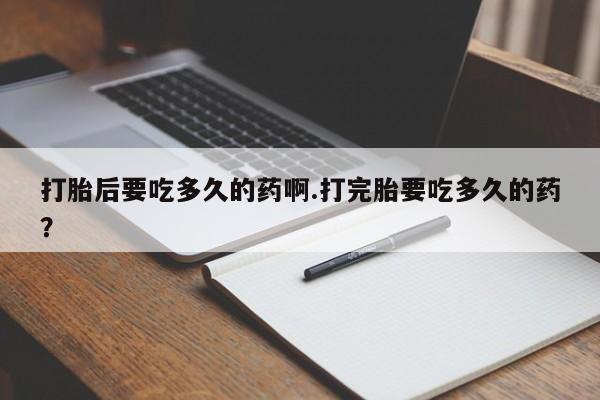 堕胎药网上购买打胎后要吃多久的药啊.打完胎要吃多久的药？
