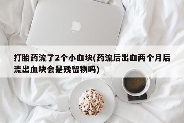 堕胎药网上购买打胎药流了2个小血块(药流后出血两个月后流出血块会是残留物吗)