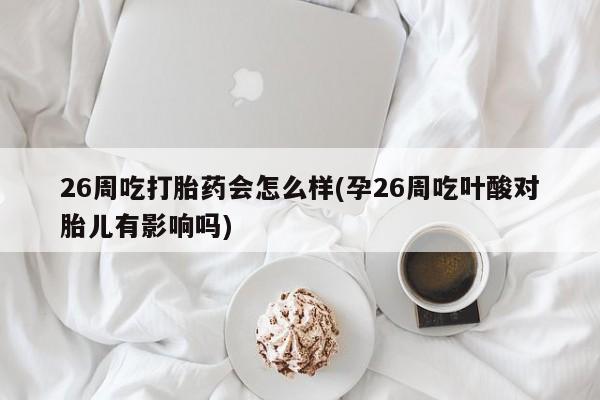 堕胎药网上购买26周吃打胎药会怎么样(孕26周吃叶酸对胎儿有影响吗)